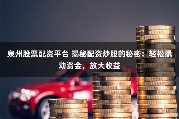 泉州股票配资平台 揭秘配资炒股的秘密：轻松撬动资金，放大收益