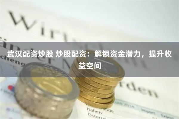 武汉配资炒股 炒股配资：解锁资金潜力，提升收益空间