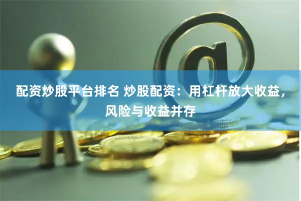 配资炒股平台排名 炒股配资：用杠杆放大收益，风险与收益并存