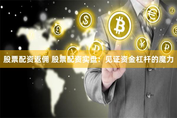 股票配资返佣 股票配资实盘：见证资金杠杆的魔力