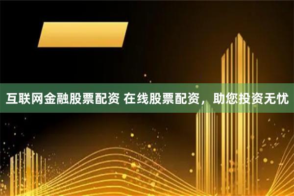 互联网金融股票配资 在线股票配资，助您投资无忧