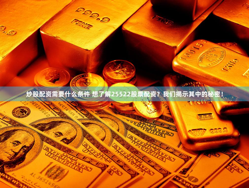 炒股配资需要什么条件 想了解25522股票配资？我们揭示其中的秘密！