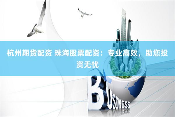 杭州期货配资 珠海股票配资：专业高效，助您投资无忧