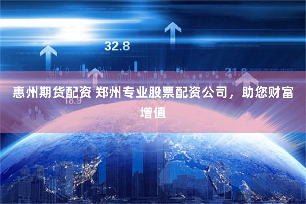 惠州期货配资 郑州专业股票配资公司，助您财富增值