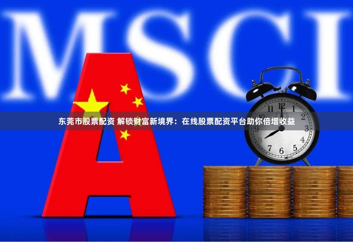 东莞市股票配资 解锁财富新境界：在线股票配资平台助你倍增收益
