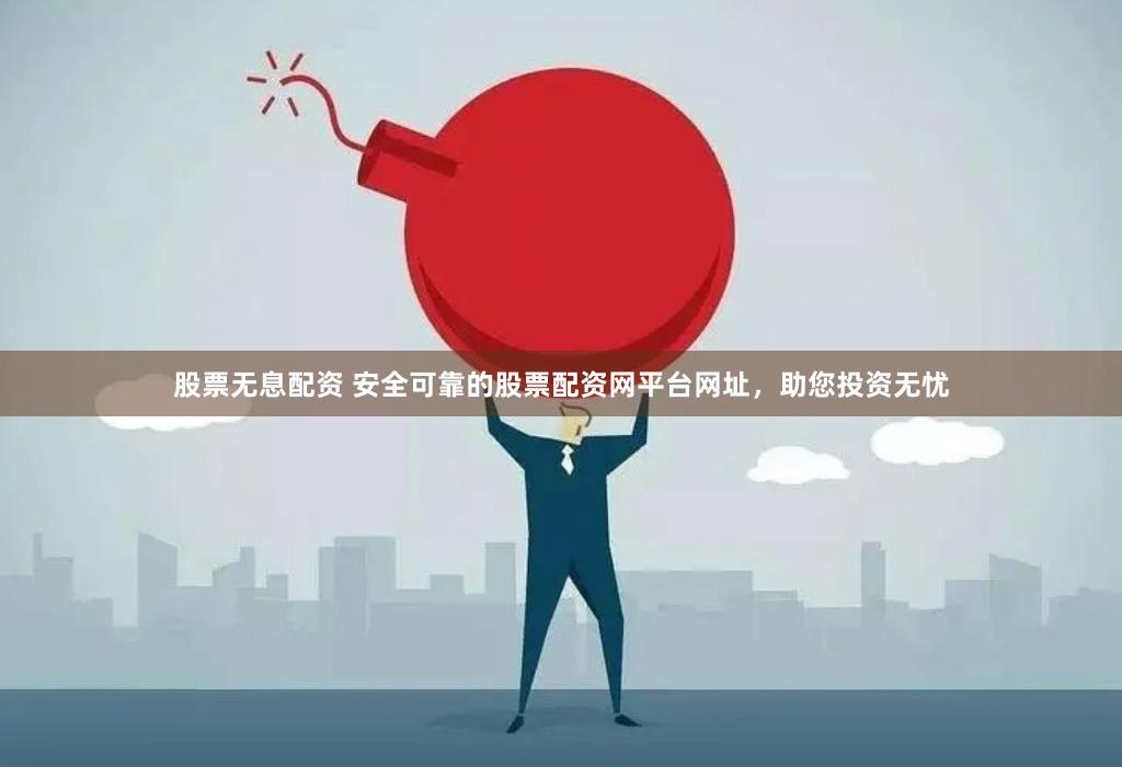 股票无息配资 安全可靠的股票配资网平台网址，助您投资无忧