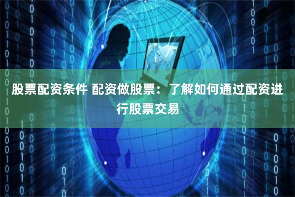 股票配资条件 配资做股票：了解如何通过配资进行股票交易
