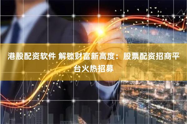 港股配资软件 解锁财富新高度：股票配资招商平台火热招募