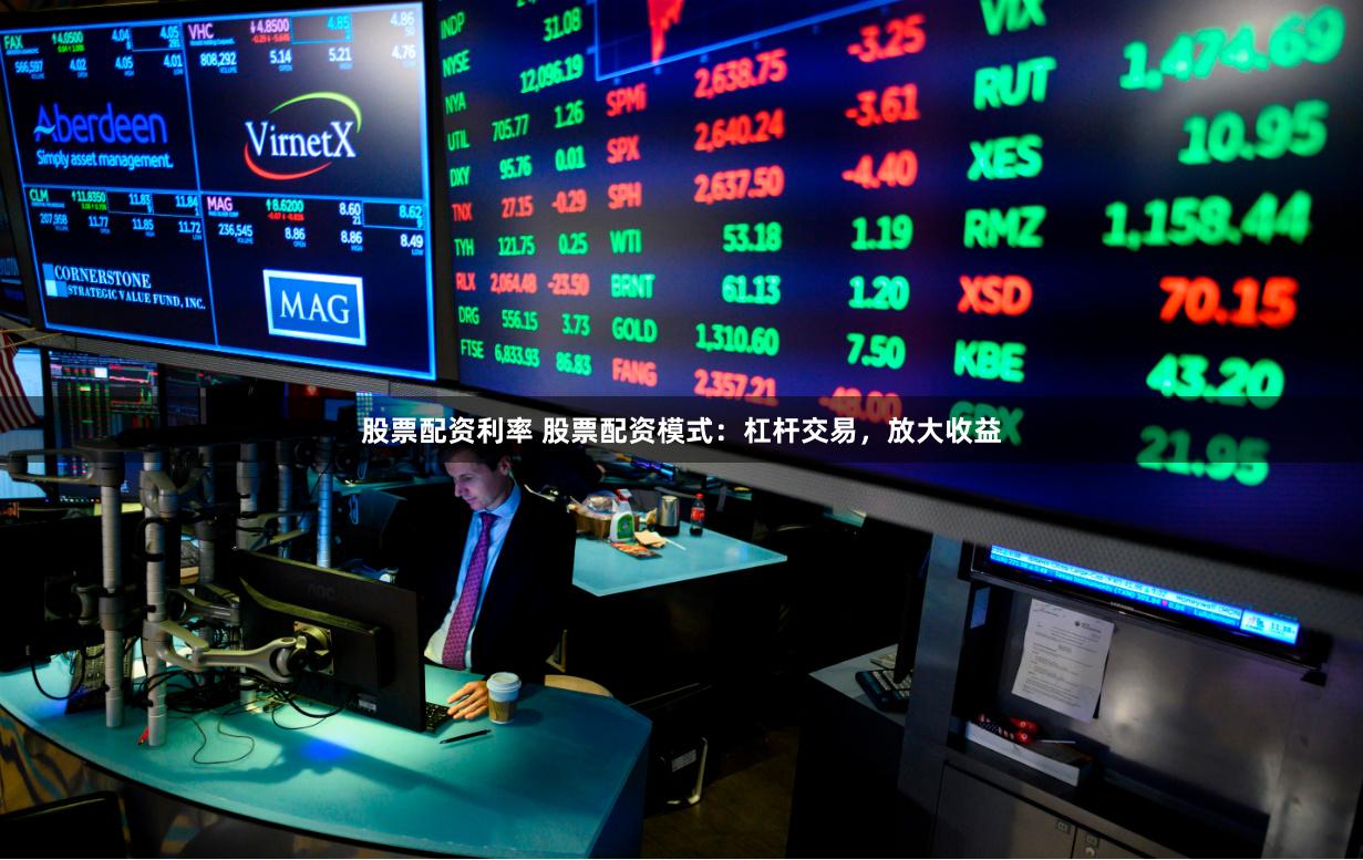 股票配资利率 股票配资模式：杠杆交易，放大收益