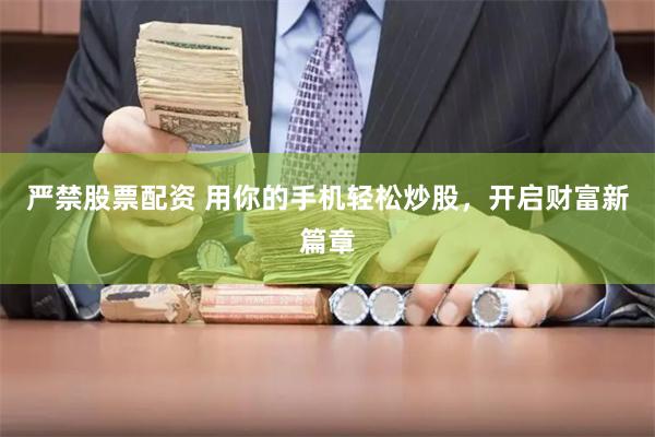 严禁股票配资 用你的手机轻松炒股，开启财富新篇章