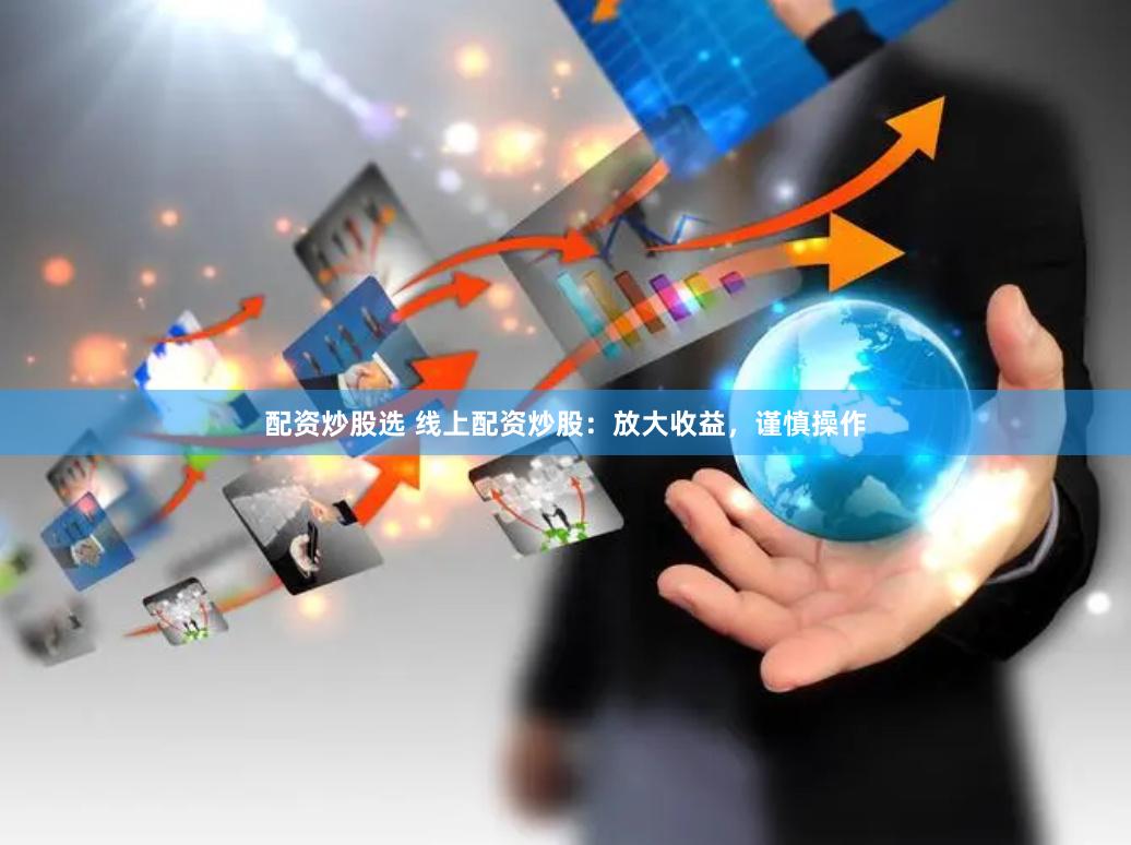 配资炒股选 线上配资炒股：放大收益，谨慎操作
