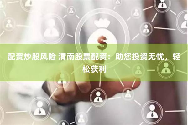 配资炒股风险 渭南股票配资：助您投资无忧，轻松获利