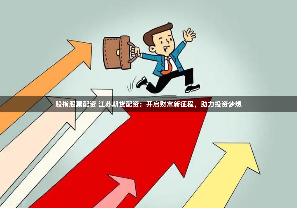 股指股票配资 江苏期货配资：开启财富新征程，助力投资梦想