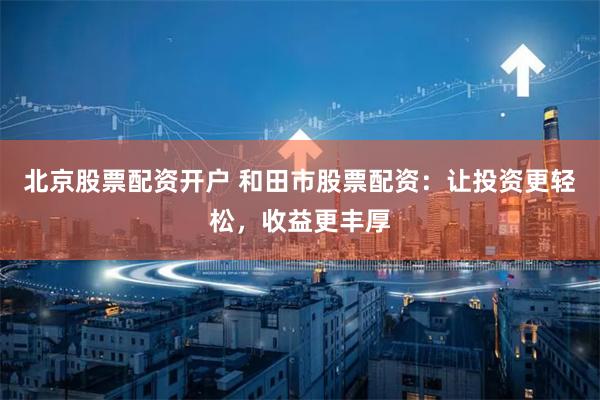 北京股票配资开户 和田市股票配资：让投资更轻松，收益更丰厚