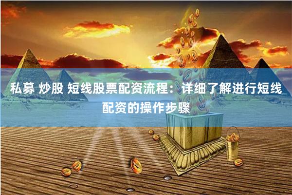 私募 炒股 短线股票配资流程：详细了解进行短线配资的操作步骤