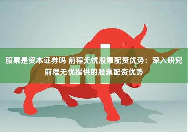 股票是资本证券吗 前程无忧股票配资优势：深入研究前程无忧提供的股票配资优势