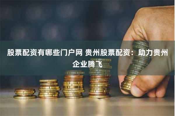 股票配资有哪些门户网 贵州股票配资：助力贵州企业腾飞