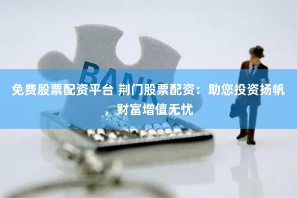 免费股票配资平台 荆门股票配资：助您投资扬帆，财富增值无忧