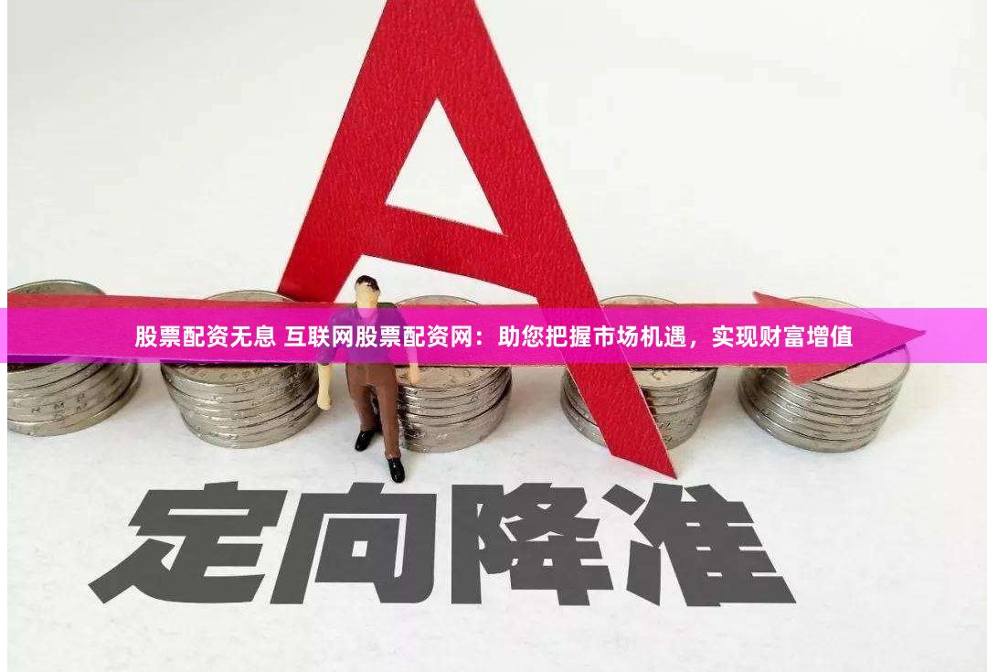 股票配资无息 互联网股票配资网：助您把握市场机遇，实现财富增值