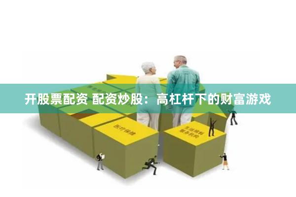 开股票配资 配资炒股：高杠杆下的财富游戏