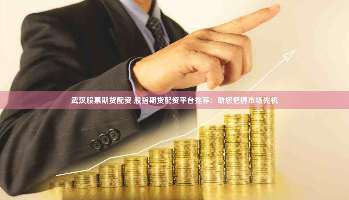 武汉股票期货配资 股指期货配资平台推荐：助您把握市场先机
