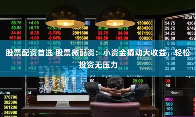 股票配资首选 股票微配资：小资金撬动大收益，轻松投资无压力