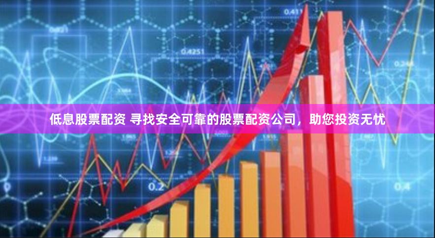 低息股票配资 寻找安全可靠的股票配资公司，助您投资无忧