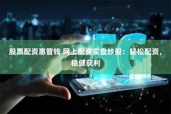 股票配资惠管钱 网上配资实盘炒股：轻松配资，稳健获利
