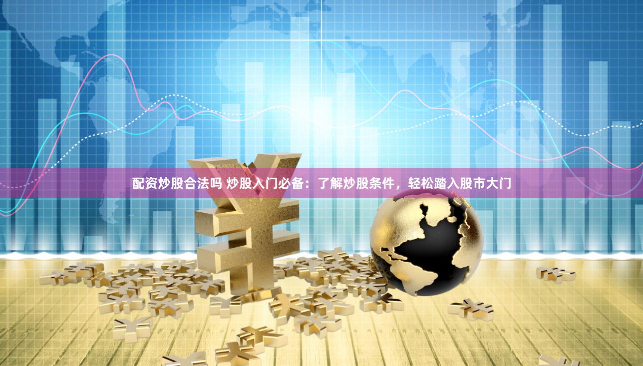 配资炒股合法吗 炒股入门必备：了解炒股条件，轻松踏入股市大门