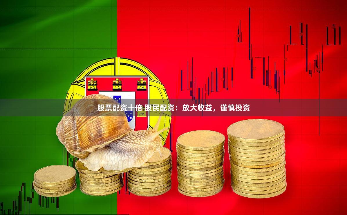 股票配资十倍 股民配资：放大收益，谨慎投资