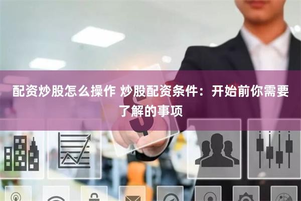 配资炒股怎么操作 炒股配资条件：开始前你需要了解的事项