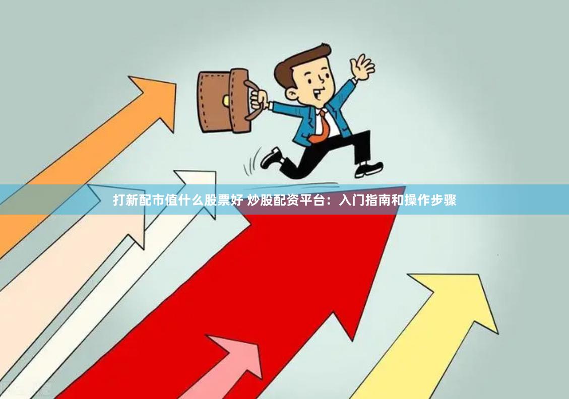 打新配市值什么股票好 炒股配资平台：入门指南和操作步骤