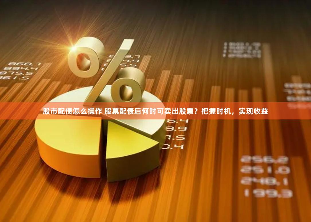 股市配债怎么操作 股票配债后何时可卖出股票？把握时机，实现收益
