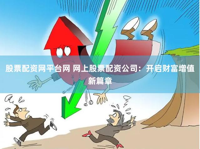 股票配资网平台网 网上股票配资公司：开启财富增值新篇章