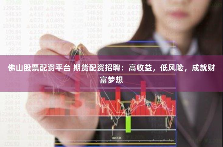 佛山股票配资平台 期货配资招聘：高收益，低风险，成就财富梦想