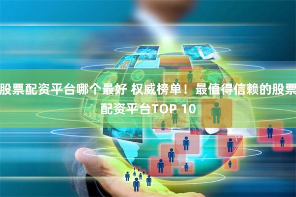 股票配资平台哪个最好 权威榜单！最值得信赖的股票配资平台TOP 10
