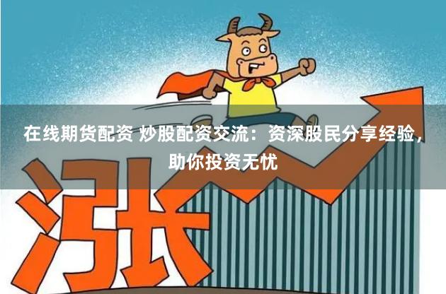 在线期货配资 炒股配资交流：资深股民分享经验，助你投资无忧