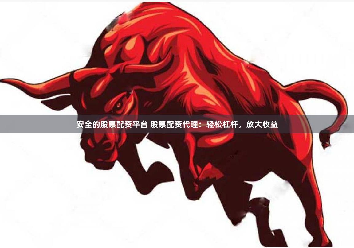 安全的股票配资平台 股票配资代理：轻松杠杆，放大收益