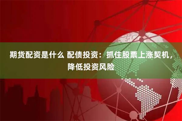 期货配资是什么 配债投资：抓住股票上涨契机，降低投资风险