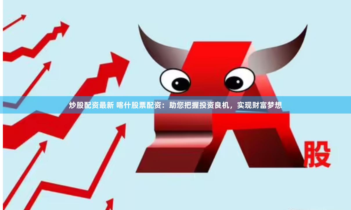 炒股配资最新 喀什股票配资：助您把握投资良机，实现财富梦想