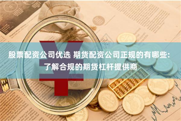股票配资公司优选 期货配资公司正规的有哪些: 了解合规的期货杠杆提供商