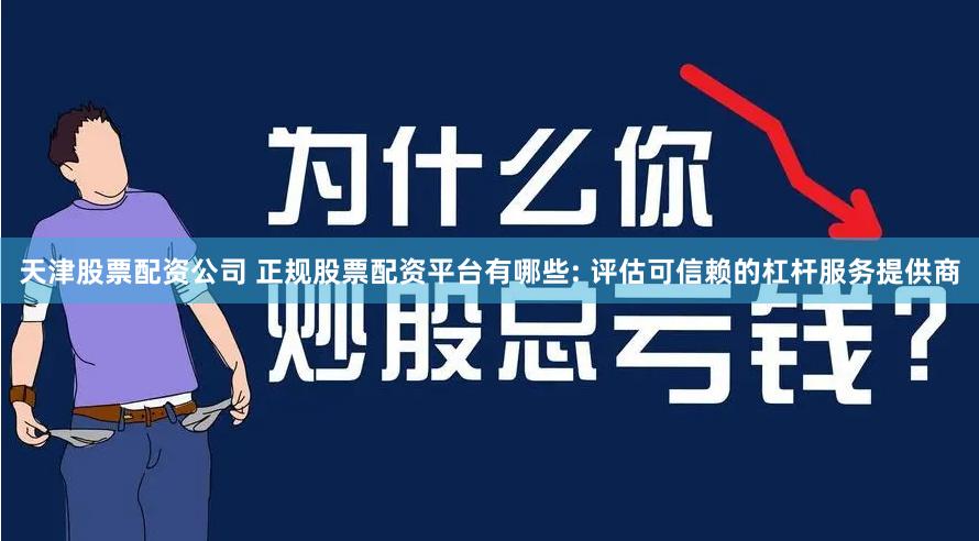 天津股票配资公司 正规股票配资平台有哪些: 评估可信赖的杠杆服务提供商