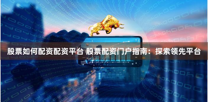 股票如何配资配资平台 股票配资门户指南：探索领先平台
