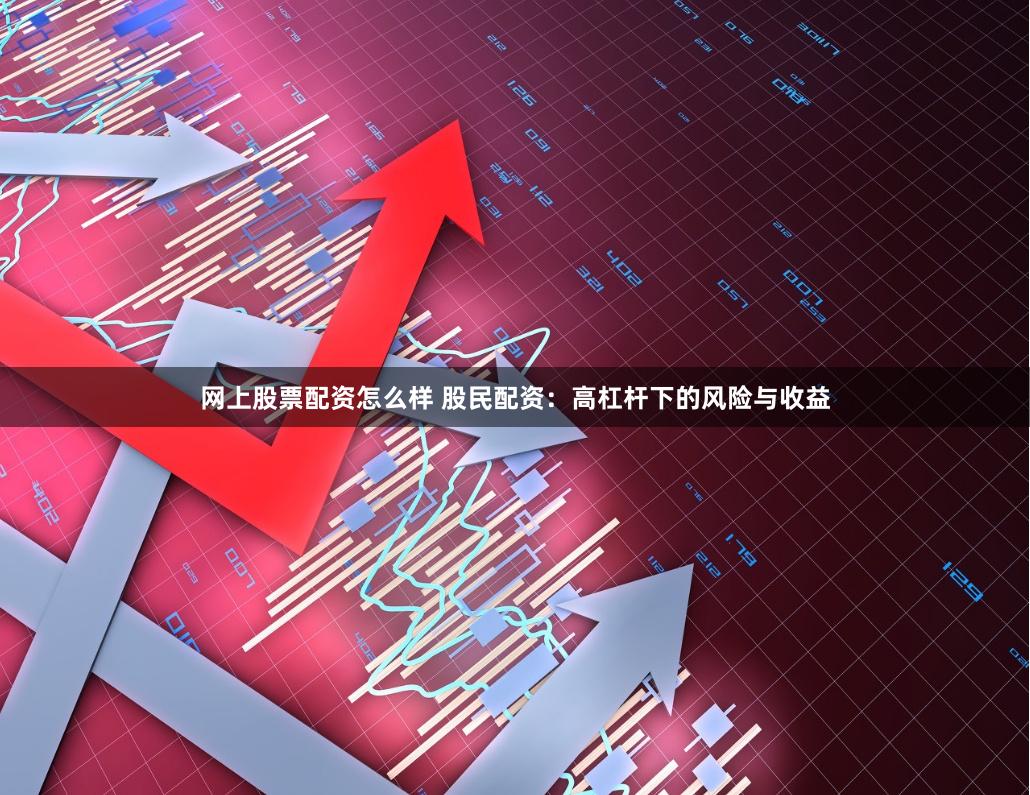 网上股票配资怎么样 股民配资：高杠杆下的风险与收益