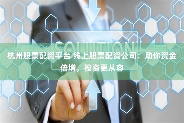 杭州股票配资平台 线上股票配资公司：助你资金倍增，投资更从容