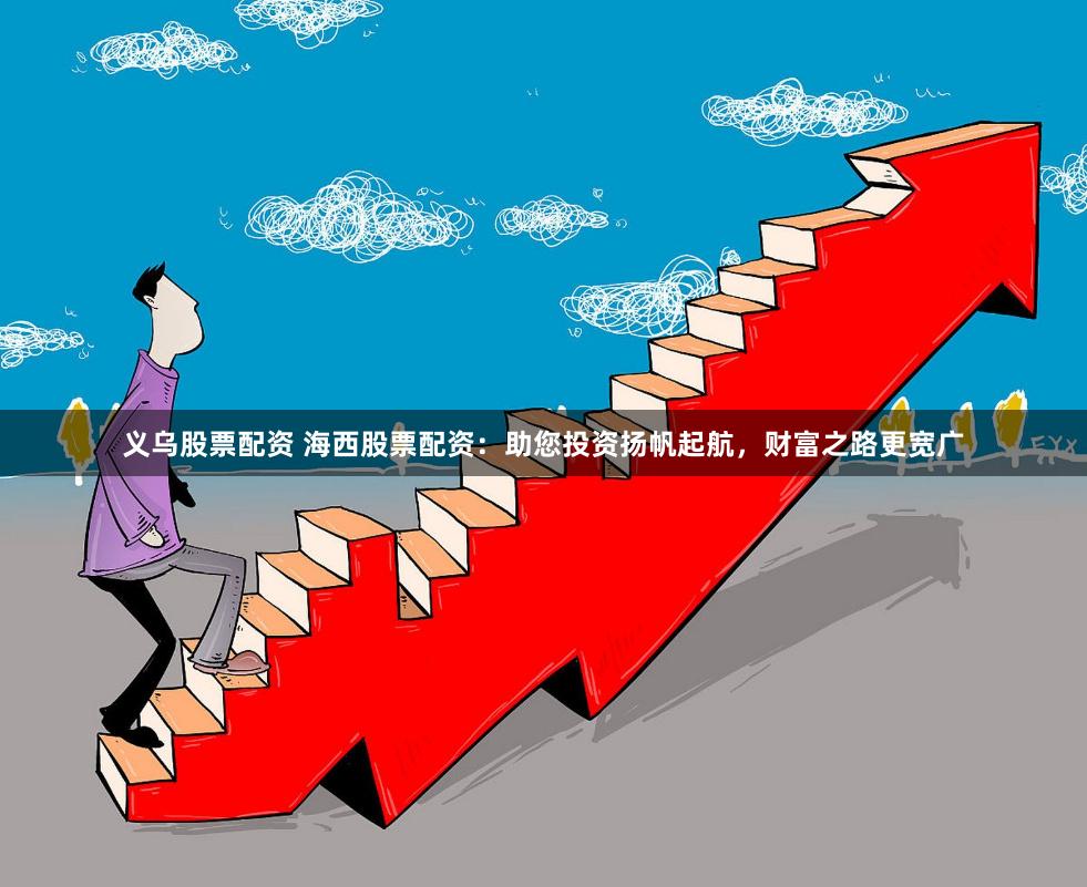 义乌股票配资 海西股票配资：助您投资扬帆起航，财富之路更宽广