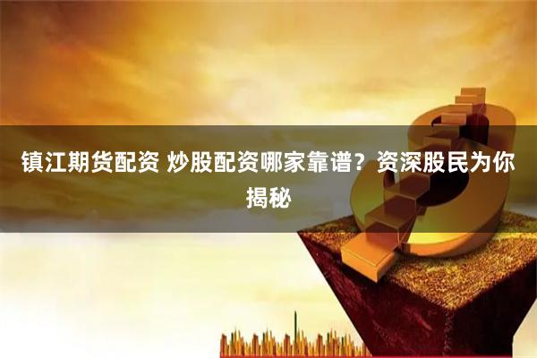 镇江期货配资 炒股配资哪家靠谱？资深股民为你揭秘