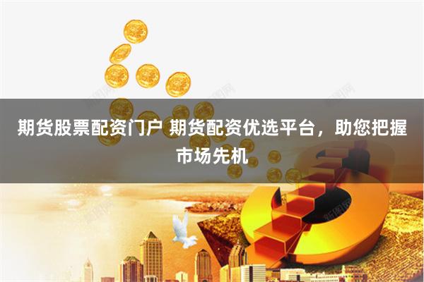期货股票配资门户 期货配资优选平台，助您把握市场先机