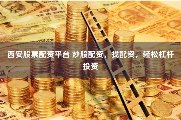 西安股票配资平台 炒股配资，找配资，轻松杠杆投资