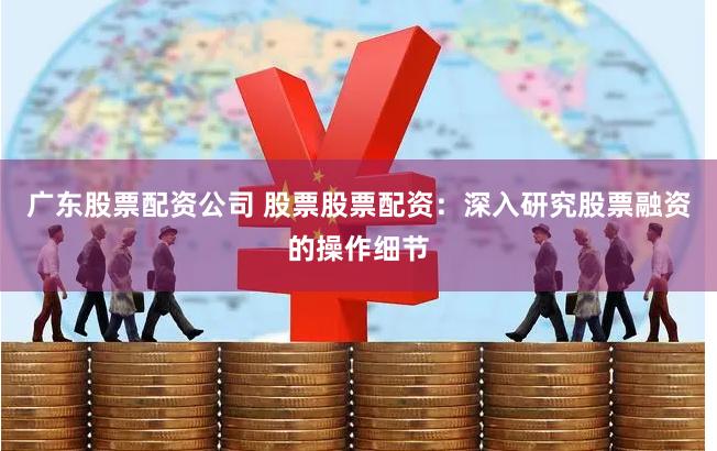 广东股票配资公司 股票股票配资：深入研究股票融资的操作细节